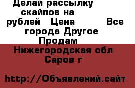 Делай рассылку 500000 скайпов на 1 000 000 рублей › Цена ­ 120 - Все города Другое » Продам   . Нижегородская обл.,Саров г.